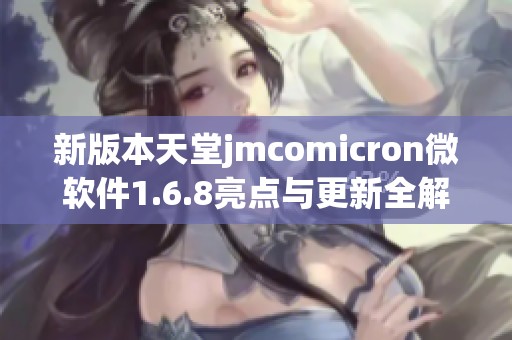 新版本天堂jmcomicron微软件1.6.8亮点与更新全解析