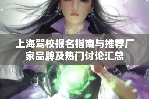 上海驾校报名指南与推荐厂家品牌及热门讨论汇总