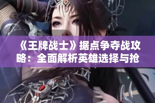 《王牌战士》据点争夺战攻略：全面解析英雄选择与抢点策略