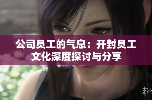 公司员工的气息：开封员工文化深度探讨与分享