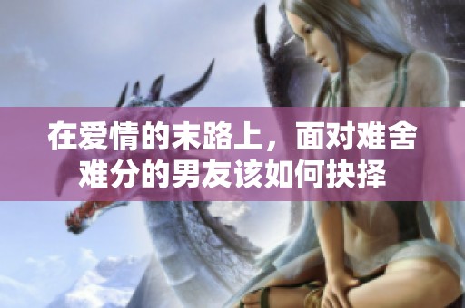 在爱情的末路上，面对难舍难分的男友该如何抉择