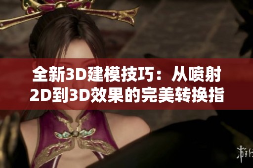 全新3D建模技巧：从喷射2D到3D效果的完美转换指南
