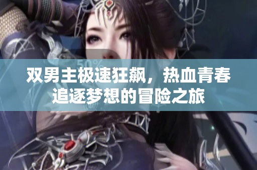 双男主极速狂飙，热血青春追逐梦想的冒险之旅