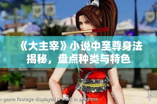 《大主宰》小说中至尊身法揭秘，盘点种类与特色