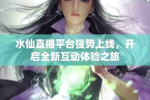 水仙直播平台强势上线，开启全新互动体验之旅