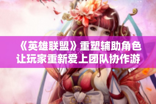 《英雄联盟》重塑辅助角色让玩家重新爱上团队协作游戏体验