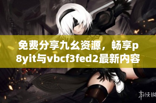 免费分享九幺资源，畅享p8yit与vbcf3fed2最新内容