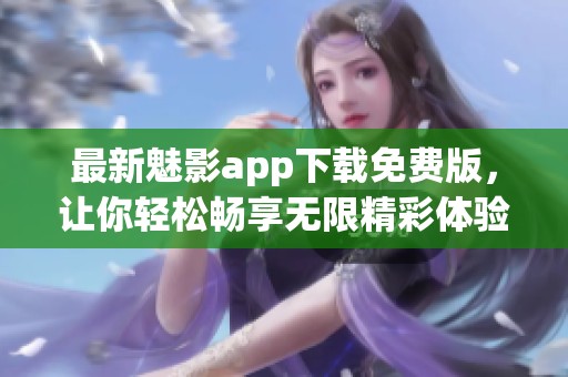 最新魅影app下载免费版，让你轻松畅享无限精彩体验