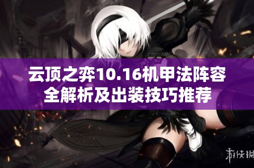 云顶之弈10.16机甲法阵容全解析及出装技巧推荐