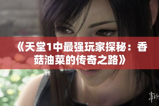 《天堂1中最强玩家探秘：香菇油菜的传奇之路》