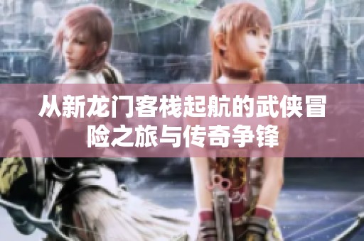 从新龙门客栈起航的武侠冒险之旅与传奇争锋