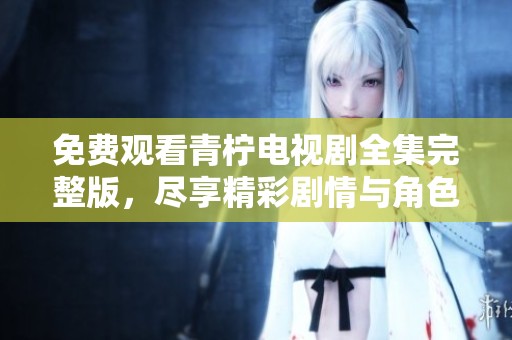 免费观看青柠电视剧全集完整版，尽享精彩剧情与角色魅力