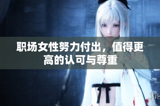 职场女性努力付出，值得更高的认可与尊重