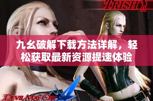 九幺破解下载方法详解，轻松获取最新资源提速体验