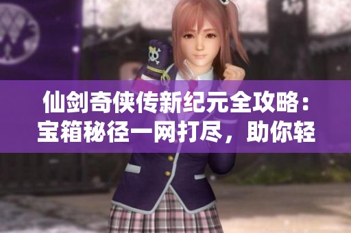 仙剑奇侠传新纪元全攻略：宝箱秘径一网打尽，助你轻松启航！
