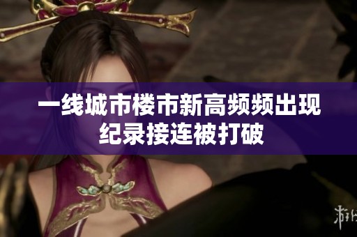 一线城市楼市新高频频出现 纪录接连被打破