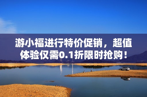 游小福进行特价促销，超值体验仅需0.1折限时抢购！