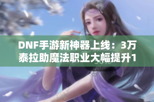 DNF手游新神器上线：3万泰拉助魔法职业大幅提升15%伤害