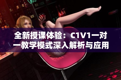 全新授课体验：C1V1一对一教学模式深入解析与应用