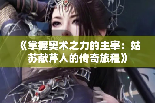 《掌握奥术之力的主宰：姑苏献芹人的传奇旅程》