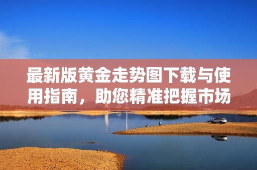 最新版黄金走势图下载与使用指南，助您精准把握市场动向