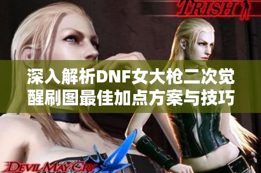深入解析DNF女大枪二次觉醒刷图最佳加点方案与技巧