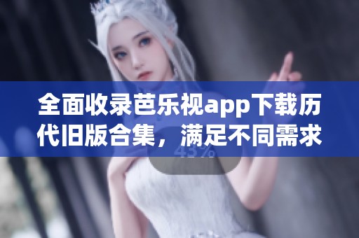 全面收录芭乐视app下载历代旧版合集，满足不同需求