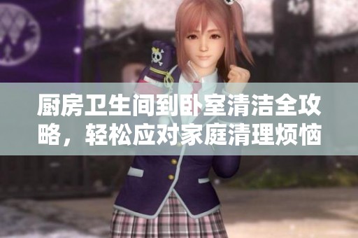 厨房卫生间到卧室清洁全攻略，轻松应对家庭清理烦恼
