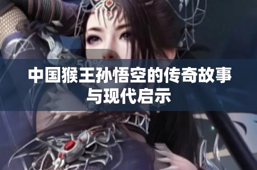 中国猴王孙悟空的传奇故事与现代启示