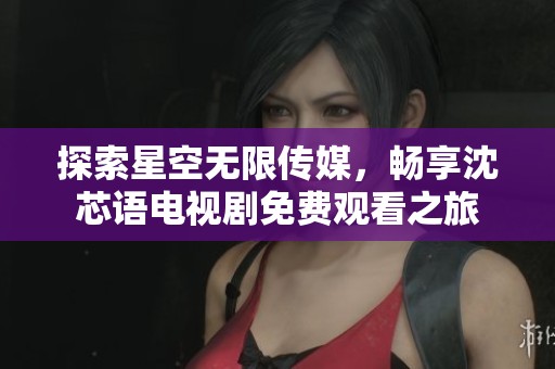 探索星空无限传媒，畅享沈芯语电视剧免费观看之旅