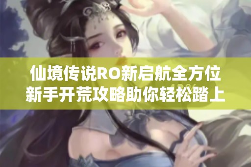 仙境传说RO新启航全方位新手开荒攻略助你轻松踏上冒险之旅