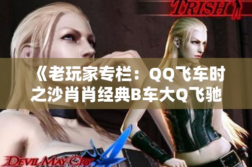 《老玩家专栏：QQ飞车时之沙肖肖经典B车大Q飞驰计时分析》