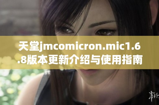 天堂jmcomicron.mic1.6.8版本更新介绍与使用指南
