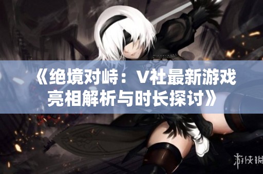 《绝境对峙：V社最新游戏亮相解析与时长探讨》