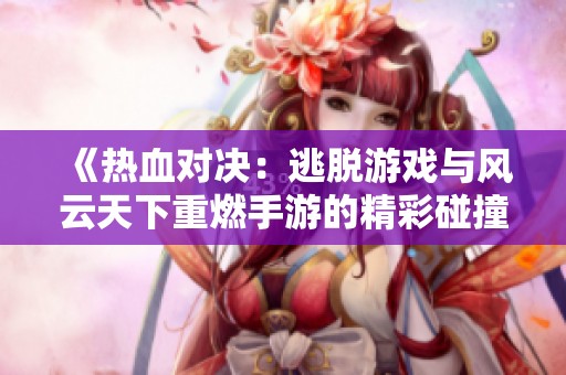 《热血对决：逃脱游戏与风云天下重燃手游的精彩碰撞》