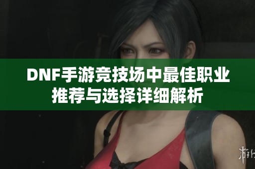 DNF手游竞技场中最佳职业推荐与选择详细解析