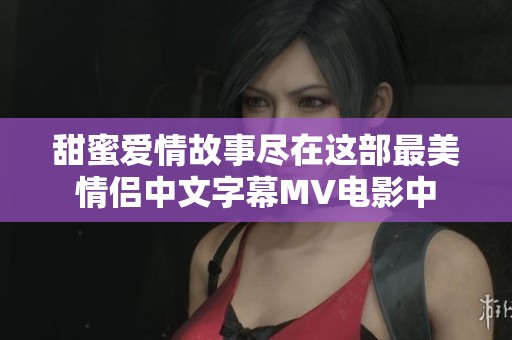 甜蜜爱情故事尽在这部最美情侣中文字幕MV电影中