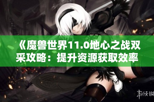 《魔兽世界11.0地心之战双采攻略：提升资源获取效率秘籍》