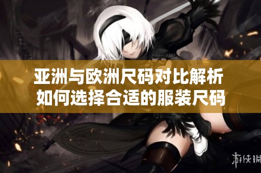 亚洲与欧洲尺码对比解析 如何选择合适的服装尺码