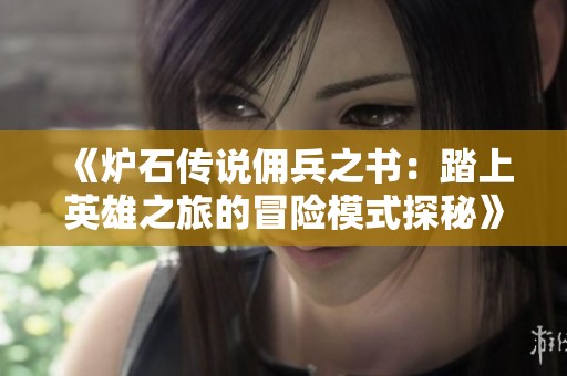 《炉石传说佣兵之书：踏上英雄之旅的冒险模式探秘》