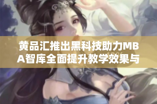 黄品汇推出黑科技助力MBA智库全面提升教学效果与学习体验