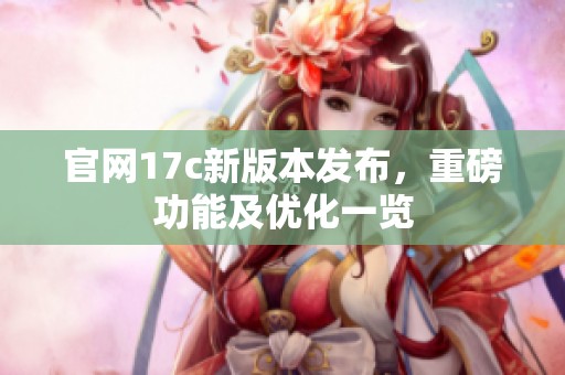 官网17c新版本发布，重磅功能及优化一览