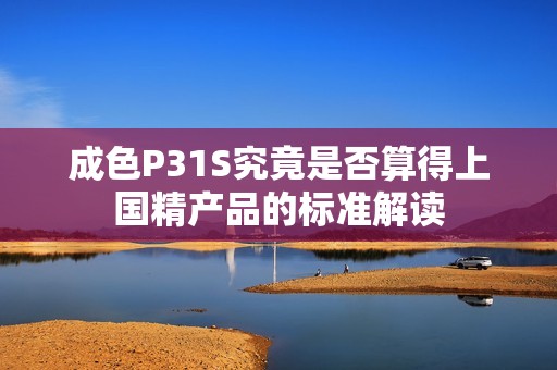成色P31S究竟是否算得上国精产品的标准解读
