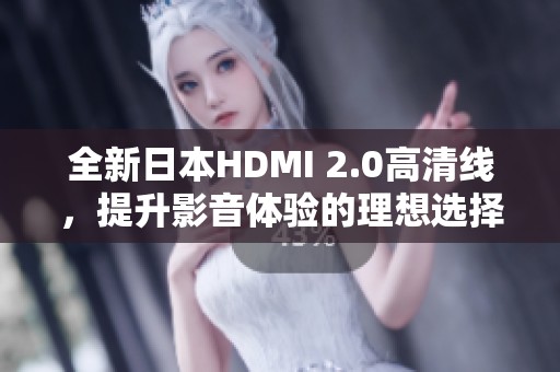 全新日本HDMI 2.0高清线，提升影音体验的理想选择