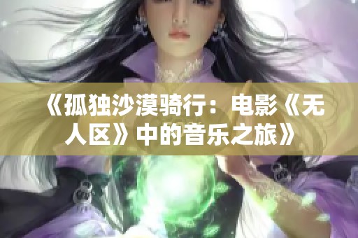 《孤独沙漠骑行：电影《无人区》中的音乐之旅》