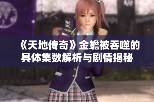 《天地传奇》金蟾被吞噬的具体集数解析与剧情揭秘