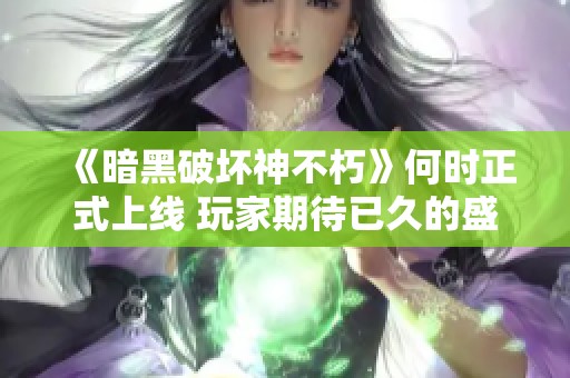 《暗黑破坏神不朽》何时正式上线 玩家期待已久的盛事即将来临