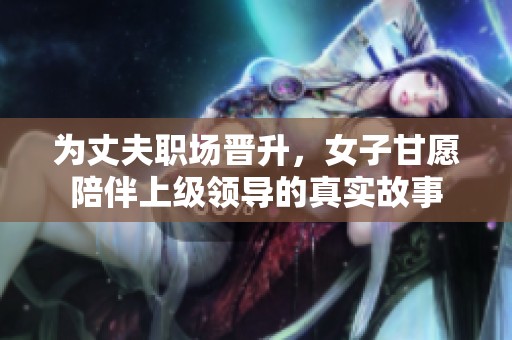 为丈夫职场晋升，女子甘愿陪伴上级领导的真实故事