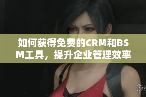 如何获得免费的CRM和BSM工具，提升企业管理效率