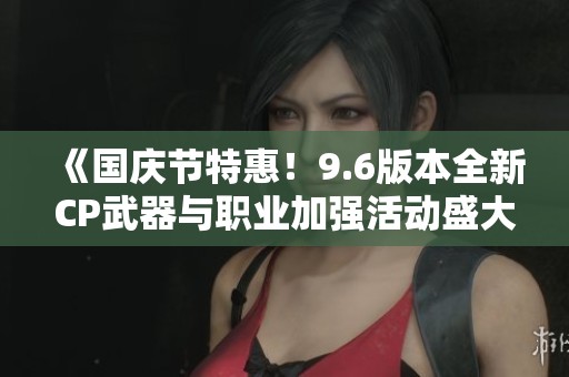 《国庆节特惠！9.6版本全新CP武器与职业加强活动盛大来袭》